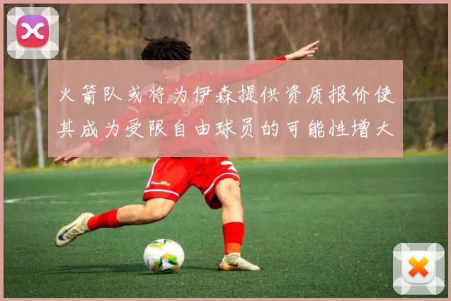 火箭队或将为伊森提供资质报价使其成为受限自由球员的可能性增大