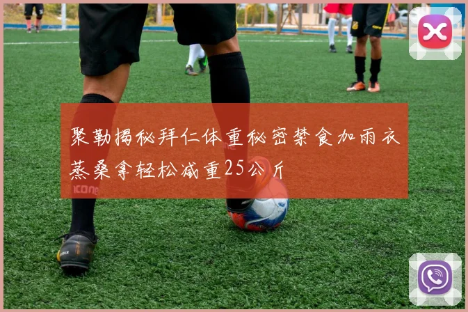 聚勒揭秘拜仁体重秘密禁食加雨衣蒸桑拿轻松减重25公斤