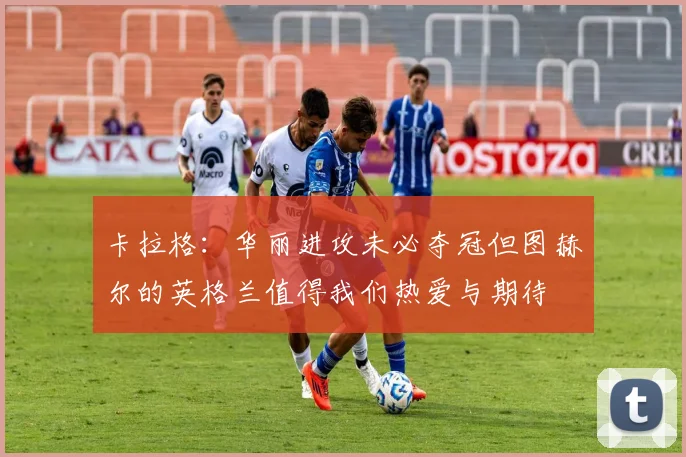 卡拉格：华丽进攻未必夺冠但图赫尔的英格兰值得我们热爱与期待