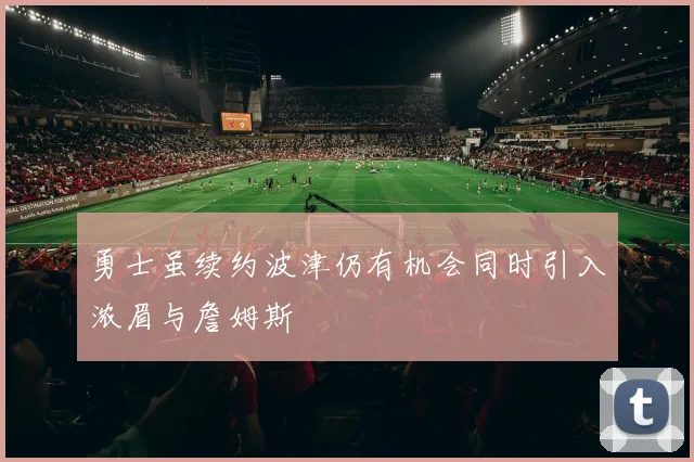 勇士虽续约波津仍有机会同时引入浓眉与詹姆斯
