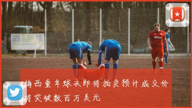 梅西童年球衣即将拍卖预计成交价将突破数百万美元