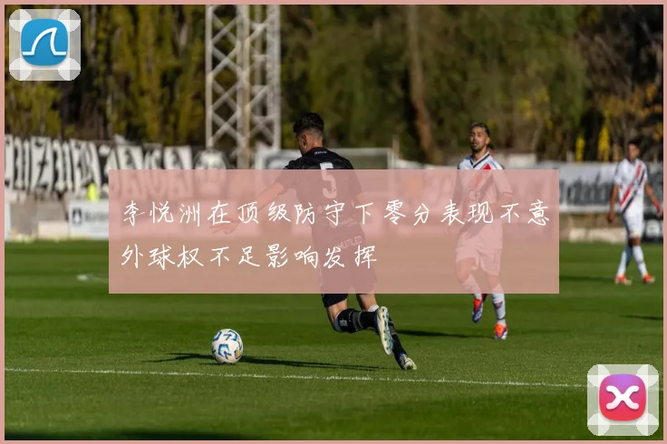李悦洲在顶级防守下零分表现不意外球权不足影响发挥