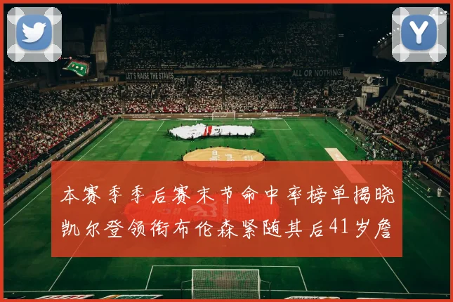 本赛季季后赛末节命中率榜单揭晓凯尔登领衔布伦森紧随其后41岁詹姆斯也在其中