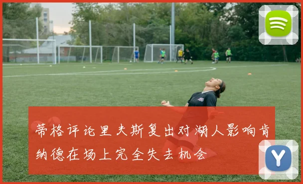 蒂格评论里夫斯复出对湖人影响肯纳德在场上完全失去机会