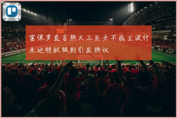 富保罗直言热火三巨头不成立波什未达特权级别引发热议