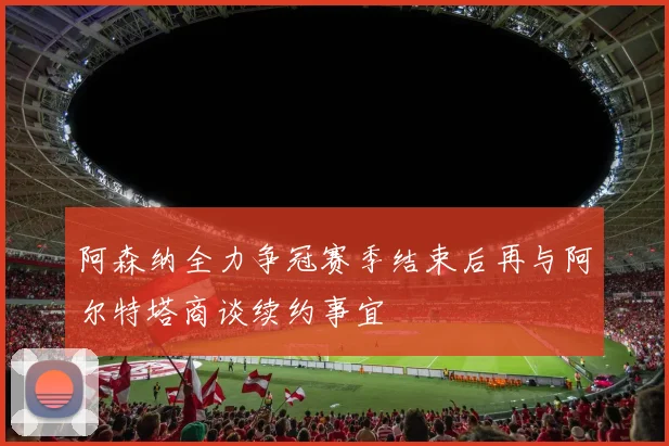 阿森纳全力争冠赛季结束后再与阿尔特塔商谈续约事宜