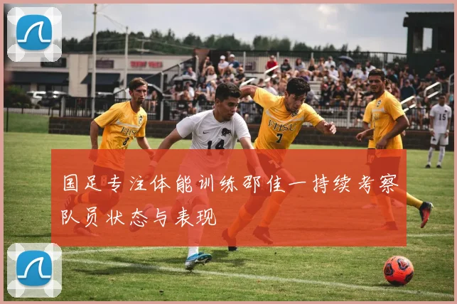 国足专注体能训练邵佳一持续考察队员状态与表现