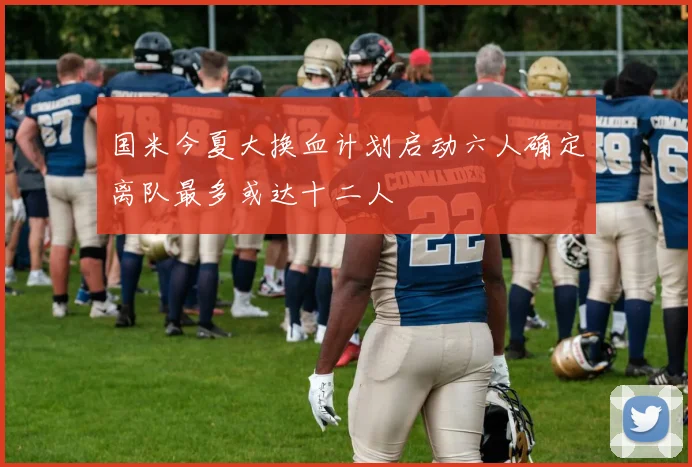 国米今夏大换血计划启动六人确定离队最多或达十二人