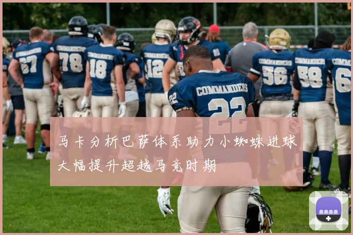 马卡分析巴萨体系助力小蜘蛛进球大幅提升超越马竞时期