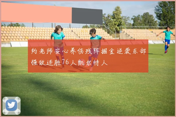 约老师安心养伤残阵掘金逆袭东部强敌连胜76人凯尔特人