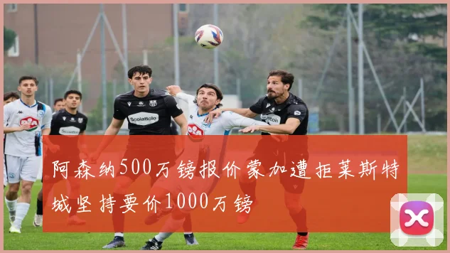 阿森纳500万镑报价蒙加遭拒莱斯特城坚持要价1000万镑