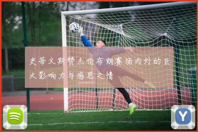 史蒂文斯赞杰伦布朗赛场内外的巨大影响力与感恩之情