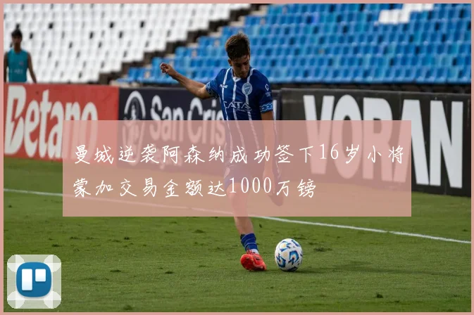 曼城逆袭阿森纳成功签下16岁小将蒙加交易金额达1000万镑