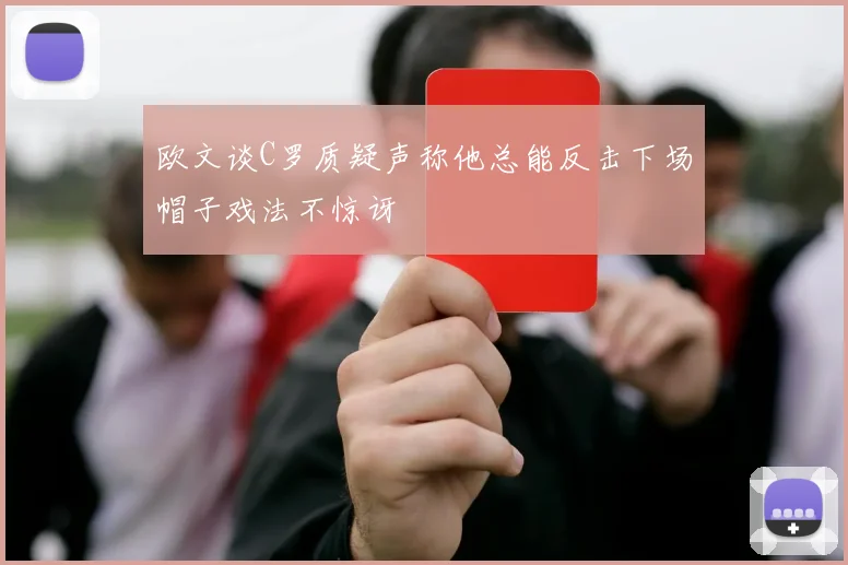 欧文谈C罗质疑声称他总能反击下场帽子戏法不惊讶