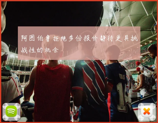 阿图伯鲁拒绝多份报价静待更具挑战性的机会