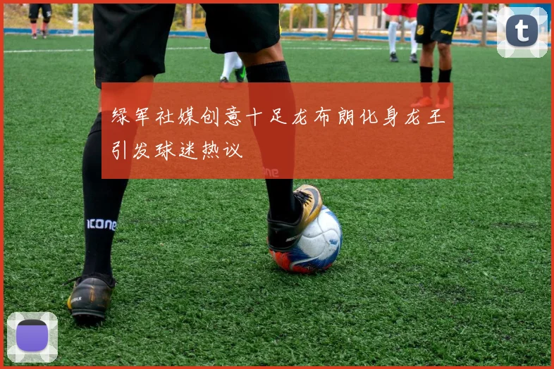 绿军社媒创意十足龙布朗化身龙王引发球迷热议