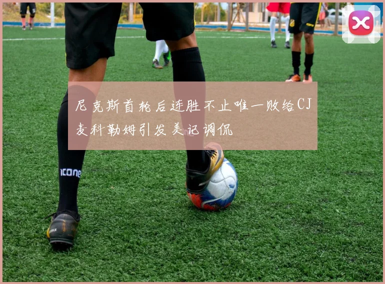 尼克斯首轮后连胜不止唯一败给CJ麦科勒姆引发美记调侃
