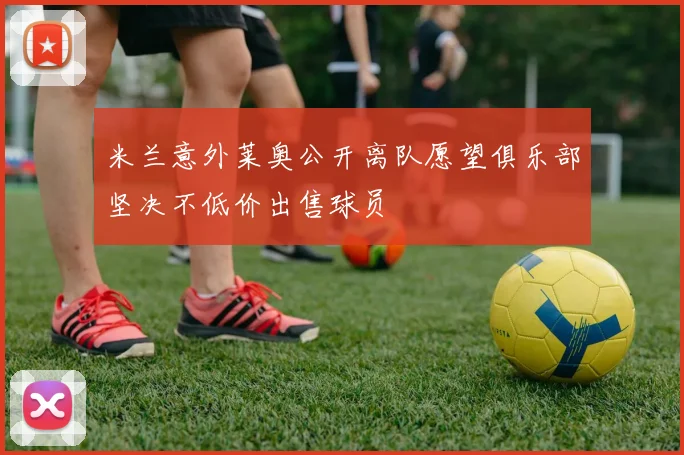 米兰意外莱奥公开离队愿望俱乐部坚决不低价出售球员