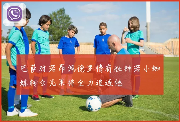 巴萨对若昂佩德罗情有独钟若小蜘蛛转会无果将全力追逐他