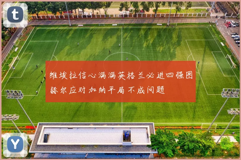 维埃拉信心满满英格兰必进四强图赫尔应对加纳平局不成问题