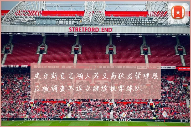 皮尔斯直言湖人若交易狄龙管理层应被调查不适合继续执掌球队