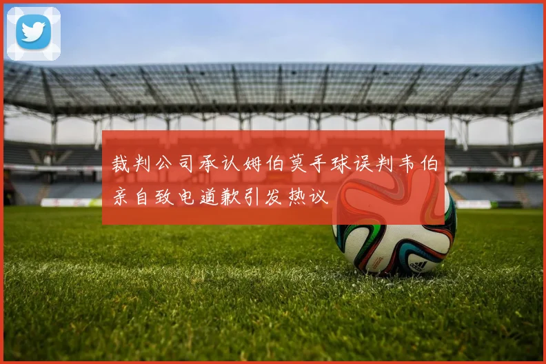 裁判公司承认姆伯莫手球误判韦伯亲自致电道歉引发热议