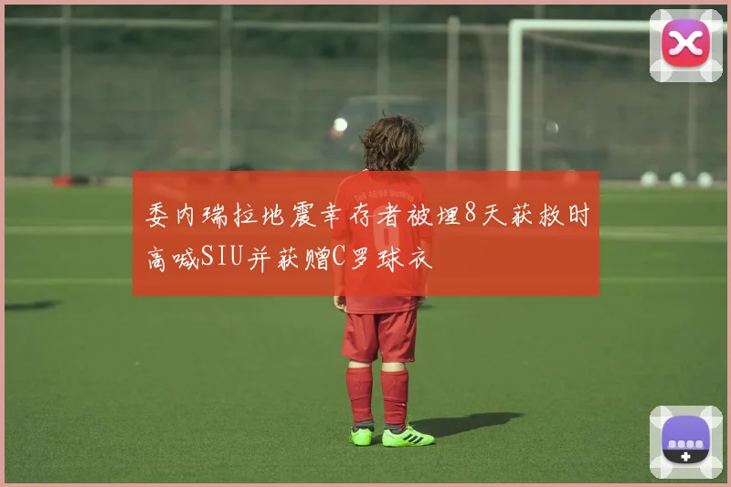 委内瑞拉地震幸存者被埋8天获救时高喊SIU并获赠C罗球衣