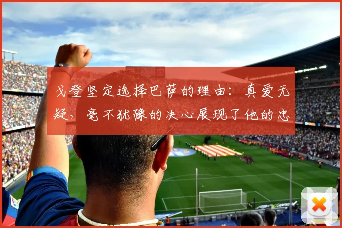 戈登坚定选择巴萨的理由：真爱无疑，毫不犹豫的决心展现了他的忠诚