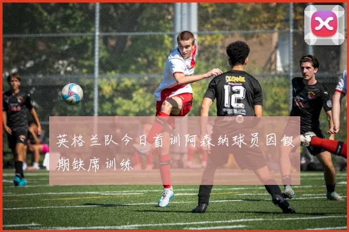 英格兰队今日首训阿森纳球员因假期缺席训练