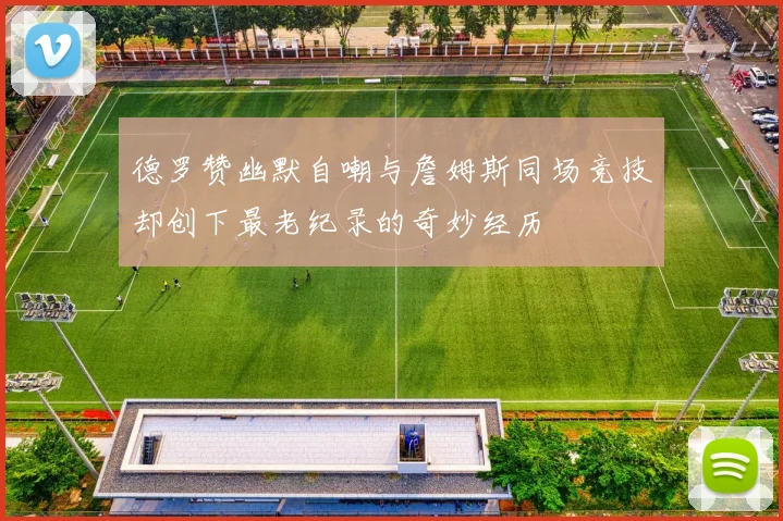 德罗赞幽默自嘲与詹姆斯同场竞技却创下最老纪录的奇妙经历