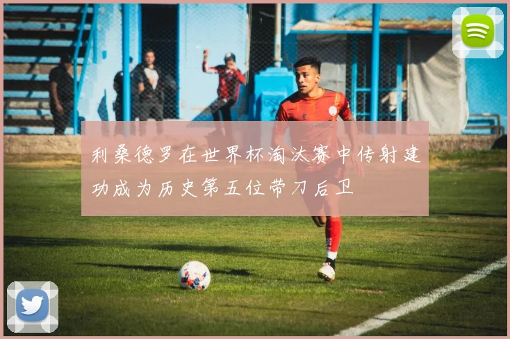 利桑德罗在世界杯淘汰赛中传射建功成为历史第五位带刀后卫